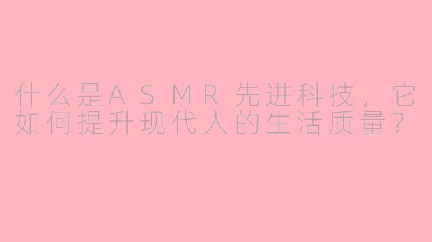 什么是ASMR先进科技，它如何提升现代人的生活质量？