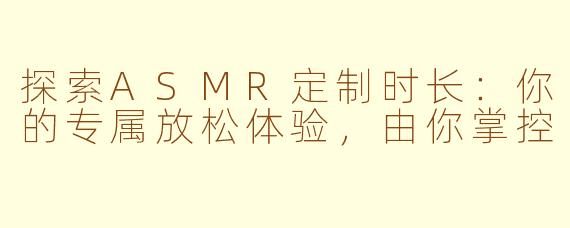 探索ASMR定制时长：你的专属放松体验，由你掌控