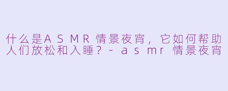 什么是ASMR情景夜宵，它如何帮助人们放松和入睡？-asmr情景夜宵