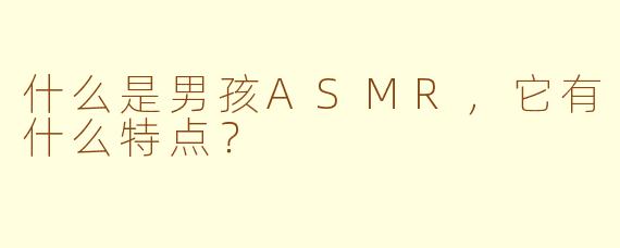 什么是男孩ASMR,它有什么特点?