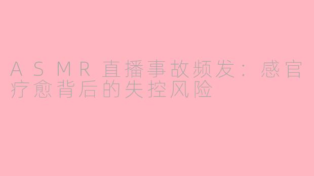 ASMR直播事故频发：感官疗愈背后的失控风险