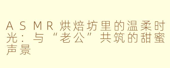 ASMR烘焙坊里的温柔时光:与“老公”共筑的甜蜜声景