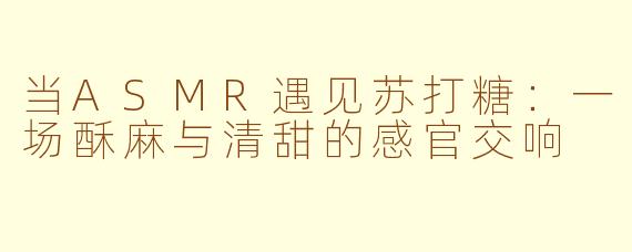 当ASMR遇见苏打糖:一场酥麻与清甜的感官交响