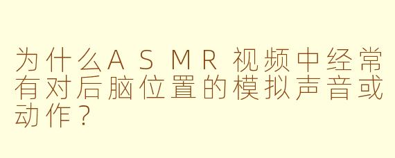 为什么ASMR视频中经常有对后脑位置的模拟声音或动作？