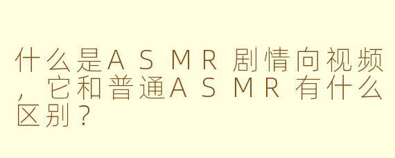 什么是ASMR剧情向视频，它和普通ASMR有什么区别？