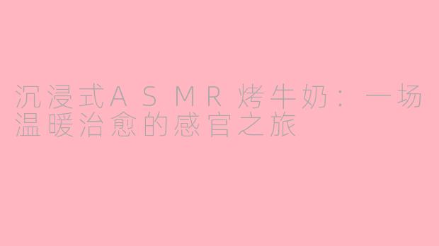 沉浸式ASMR烤牛奶：一场温暖治愈的感官之旅