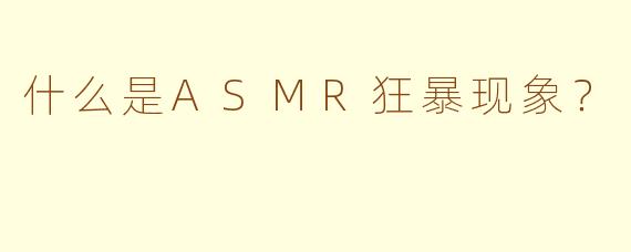 什么是ASMR狂暴现象？