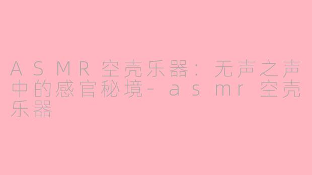 ASMR空壳乐器：无声之声中的感官秘境-asmr空壳乐器