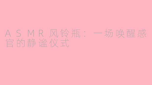 ASMR风铃瓶：一场唤醒感官的静谧仪式