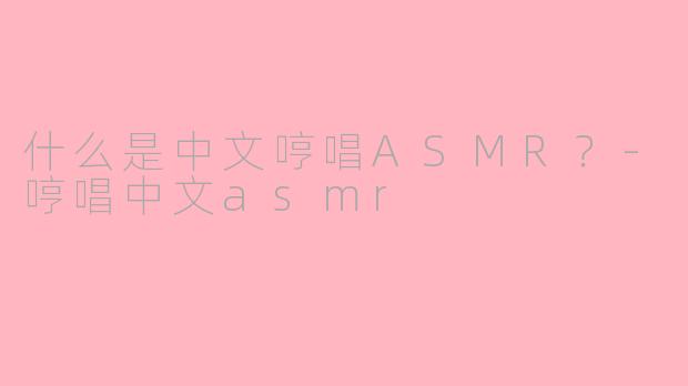 什么是中文哼唱ASMR？-哼唱中文asmr