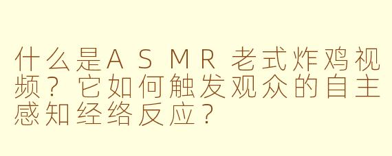 什么是ASMR老式炸鸡视频？它如何触发观众的自主感知经络反应？