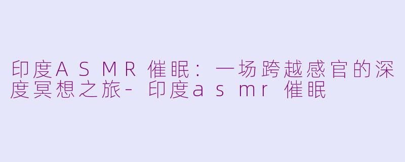 印度ASMR催眠:一场跨越感官的深度冥想之旅-印度asmr催眠