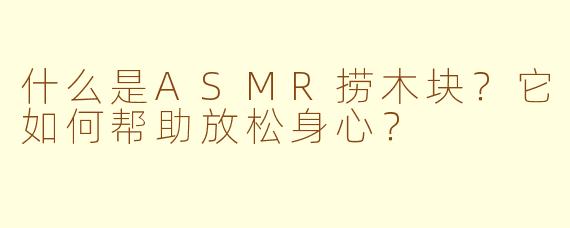 什么是ASMR捞木块？它如何帮助放松身心？