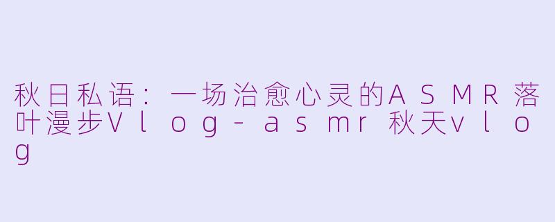 秋日私语:一场治愈心灵的ASMR落叶漫步Vlog-asmr秋天vlog
