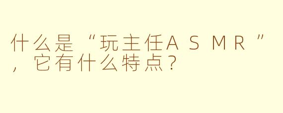 什么是“玩主任ASMR”，它有什么特点？
