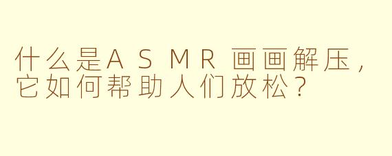 什么是ASMR画画解压，它如何帮助人们放松？