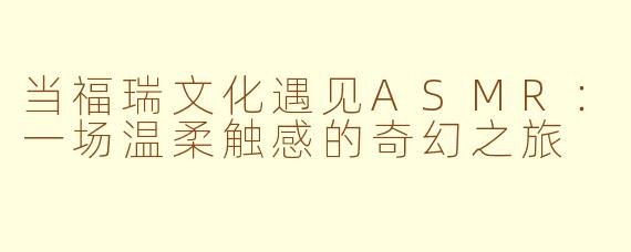 当福瑞文化遇见ASMR：一场温柔触感的奇幻之旅