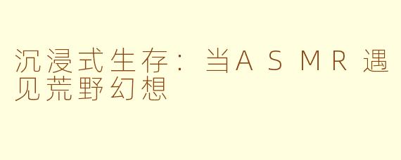 沉浸式生存：当ASMR遇见荒野幻想