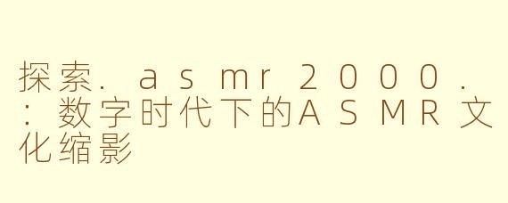 探索.asmr2000.：数字时代下的ASMR文化缩影