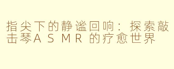 指尖下的静谧回响:探索敲击琴ASMR的疗愈世界