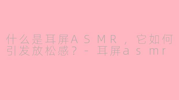 什么是耳屏ASMR，它如何引发放松感？-耳屏asmr