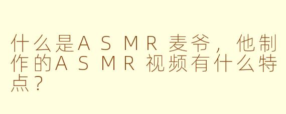 什么是ASMR麦爷，他制作的ASMR视频有什么特点？