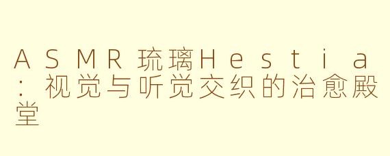 ASMR琉璃Hestia：视觉与听觉交织的治愈殿堂