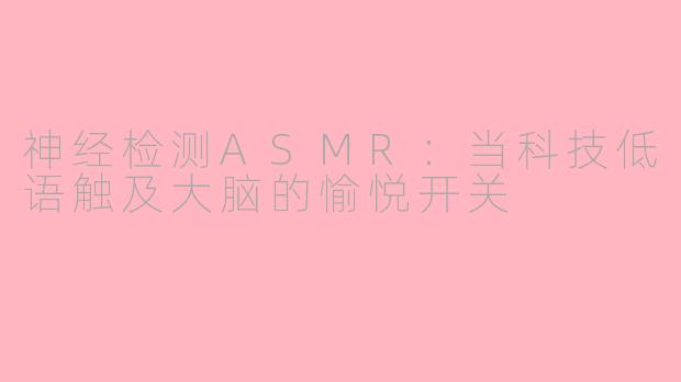 神经检测ASMR：当科技低语触及大脑的愉悦开关