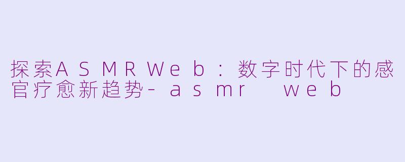 探索ASMRWeb：数字时代下的感官疗愈新趋势-asmr web