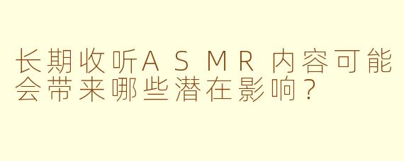 长期收听ASMR内容可能会带来哪些潜在影响?