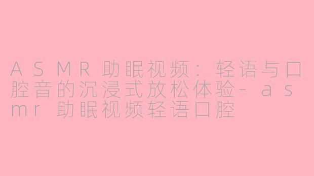 ASMR助眠视频：轻语与口腔音的沉浸式放松体验-asmr助眠视频轻语口腔