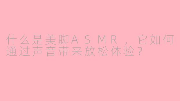 什么是美脚ASMR，它如何通过声音带来放松体验？