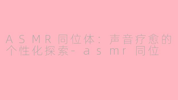 ASMR同位体：声音疗愈的个性化探索-asmr同位
