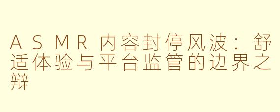 ASMR内容封停风波：舒适体验与平台监管的边界之辩
