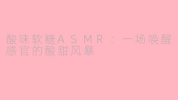 酸味软糖ASMR：一场唤醒感官的酸甜风暴