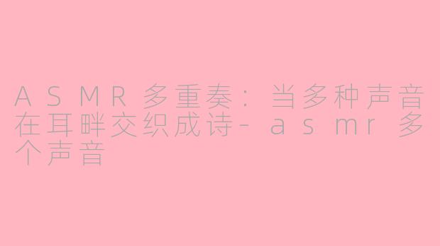 ASMR多重奏：当多种声音在耳畔交织成诗-asmr多个声音