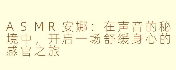 ASMR安娜:在声音的秘境中,开启一场舒缓身心的感官之旅