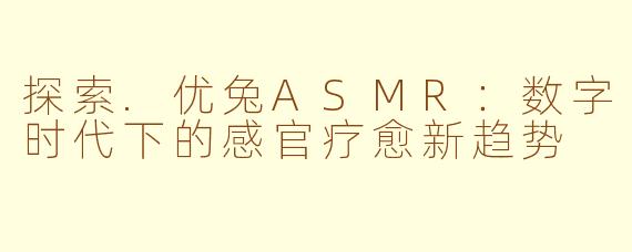 探索.优兔ASMR:数字时代下的感官疗愈新趋势