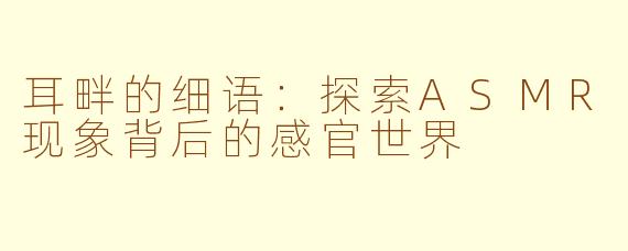 耳畔的细语：探索ASMR现象背后的感官世界