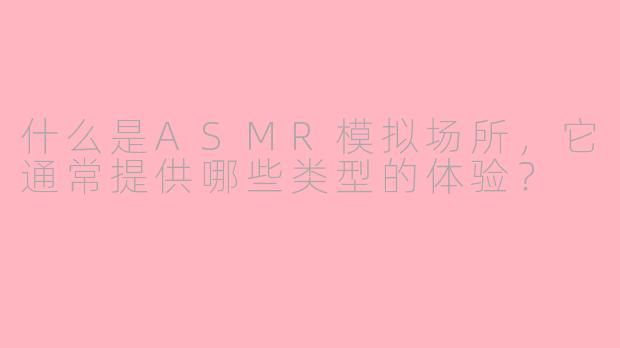 什么是ASMR模拟场所，它通常提供哪些类型的体验？