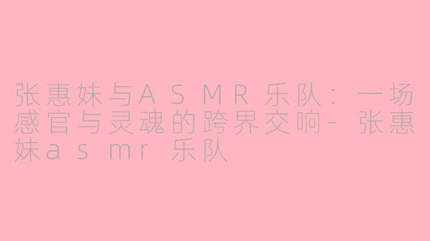 张惠妹与ASMR乐队：一场感官与灵魂的跨界交响-张惠妹asmr乐队