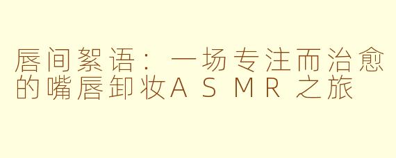 唇间絮语:一场专注而治愈的嘴唇卸妆ASMR之旅