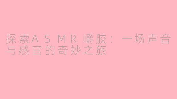 探索ASMR嚼胶：一场声音与感官的奇妙之旅