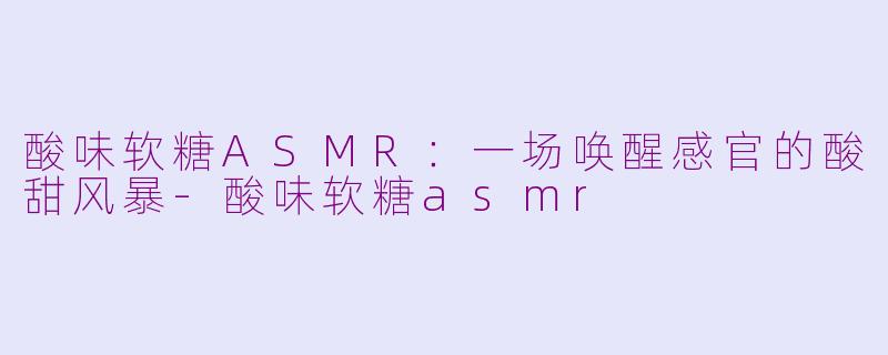 酸味软糖ASMR：一场唤醒感官的酸甜风暴-酸味软糖asmr