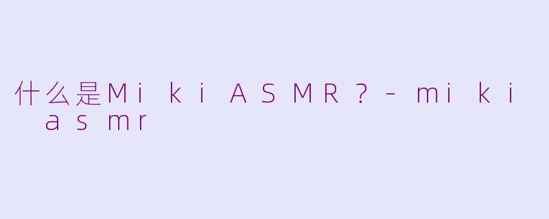 什么是MikiASMR？-miki asmr