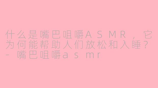 什么是嘴巴咀嚼ASMR，它为何能帮助人们放松和入睡？-嘴巴咀嚼asmr