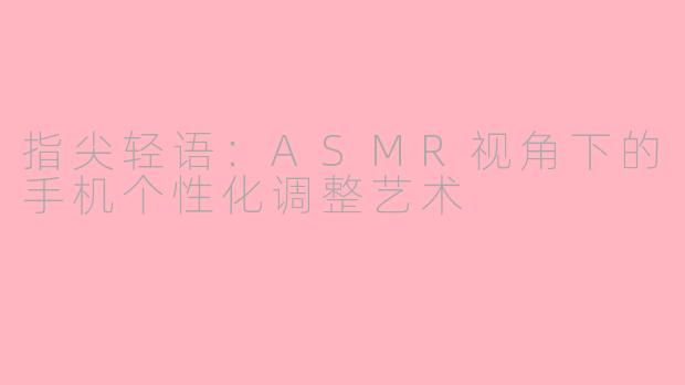 指尖轻语:ASMR视角下的手机个性化调整艺术