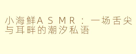 小海鲜ASMR:一场舌尖与耳畔的潮汐私语
