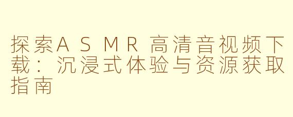 探索ASMR高清音视频下载：沉浸式体验与资源获取指南