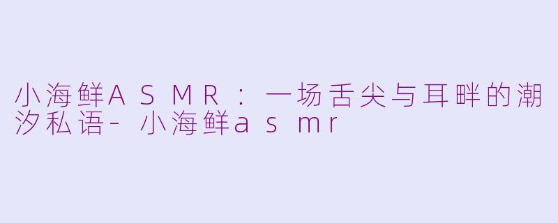 小海鲜ASMR:一场舌尖与耳畔的潮汐私语-小海鲜asmr